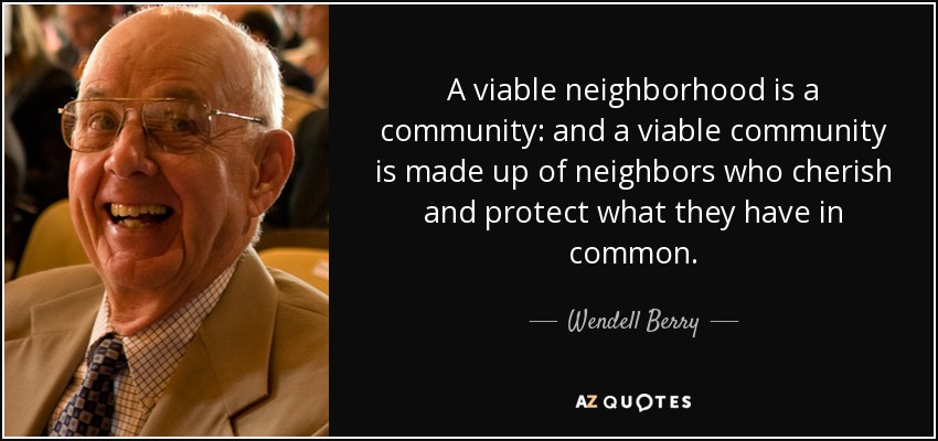 A viable neighborhood is a community: and a viable community is made up of neighbors who cherish and protect what they have in common. - Wendell Berry