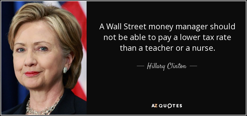 A Wall Street money manager should not be able to pay a lower tax rate than a teacher or a nurse. - Hillary Clinton