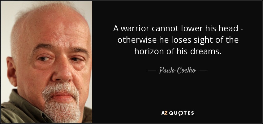 A warrior cannot lower his head - otherwise he loses sight of the horizon of his dreams. - Paulo Coelho