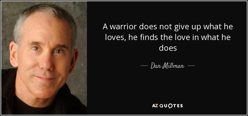 A warrior does not give up what he loves, he finds the love in what he does - Dan Millman