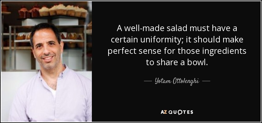 A well-made salad must have a certain uniformity; it should make perfect sense for those ingredients to share a bowl. - Yotam Ottolenghi