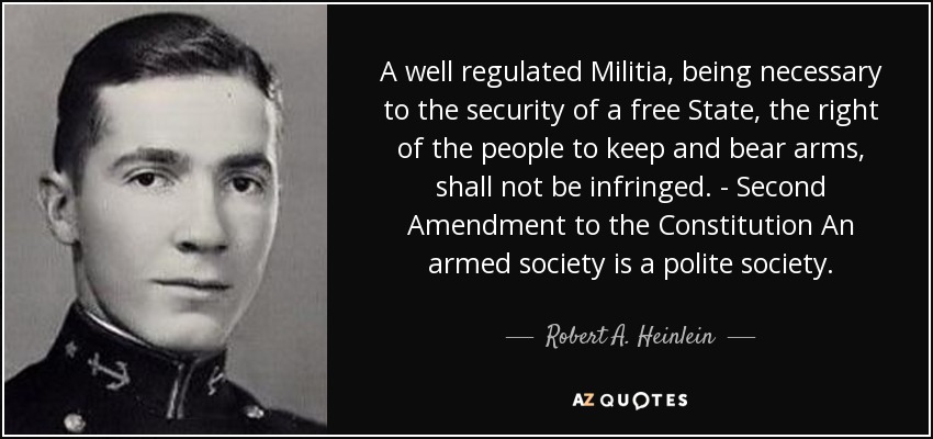A well regulated Militia, being necessary to the security of a free State, the right of the people to keep and bear arms, shall not be infringed. - Second Amendment to the Constitution An armed society is a polite society. - Robert A. Heinlein