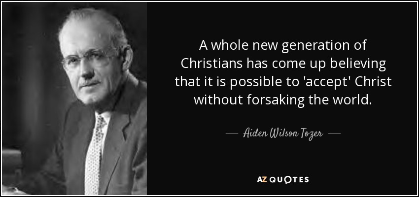 A whole new generation of Christians has come up believing that it is possible to 'accept' Christ without forsaking the world. - Aiden Wilson Tozer