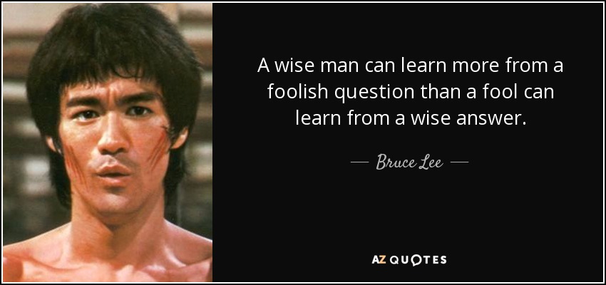 Un hombre sabio puede aprender más de una pregunta tonta que un tonto de una respuesta sabia. - Bruce Lee