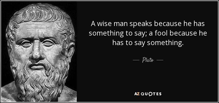 A wise man speaks because he has something to say; a fool because he has to say something. - Plato