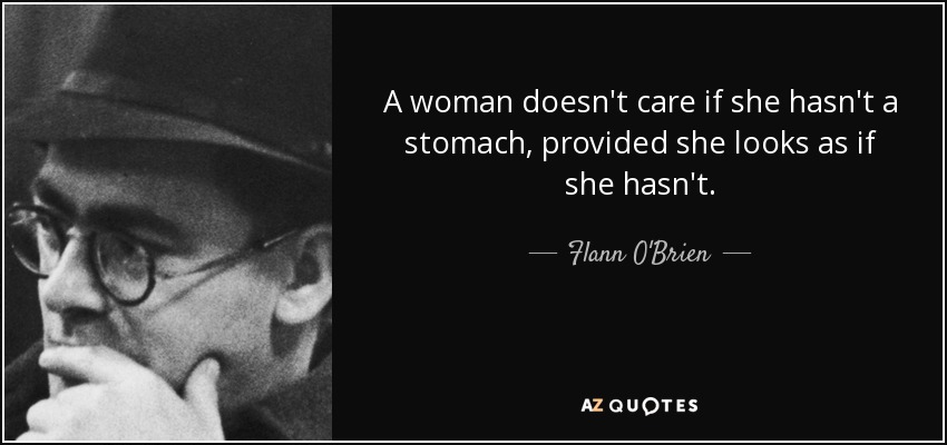 A woman doesn't care if she hasn't a stomach, provided she looks as if she hasn't. - Flann O'Brien