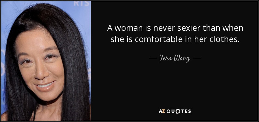 A woman is never sexier than when she is comfortable in her clothes. - Vera Wang