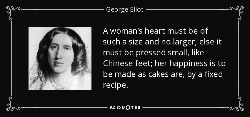 El corazón de una mujer debe ser de tal tamaño y no más grande, de lo contrario debe ser presionado pequeño, como los pies chinos; su felicidad debe ser hecha como los pasteles, por una receta fija. - George Eliot
