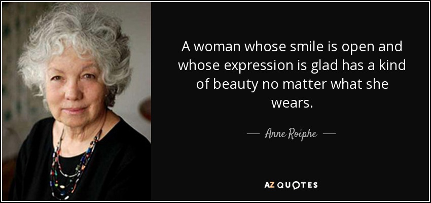 A woman whose smile is open and whose expression is glad has a kind of beauty no matter what she wears. - Anne Roiphe