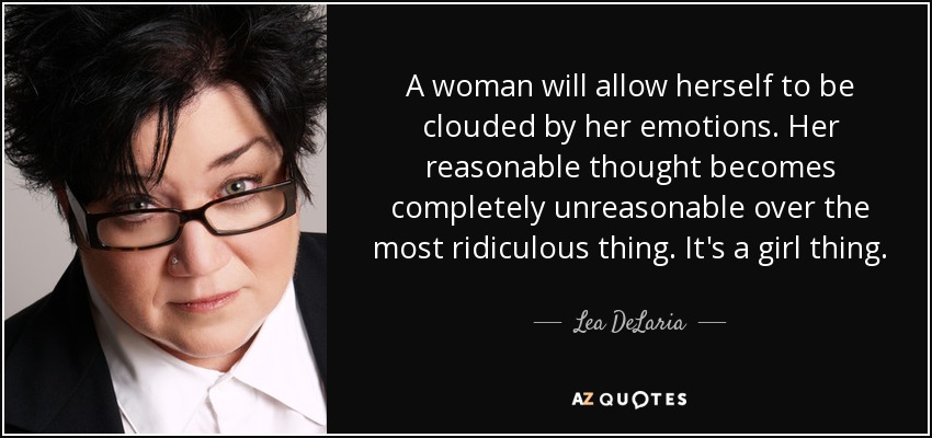 A woman will allow herself to be clouded by her emotions. Her reasonable thought becomes completely unreasonable over the most ridiculous thing. It's a girl thing. - Lea DeLaria