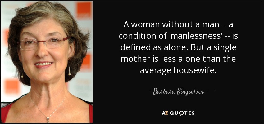 A woman without a man -- a condition of 'manlessness' -- is defined as alone. But a single mother is less alone than the average housewife. - Barbara Kingsolver