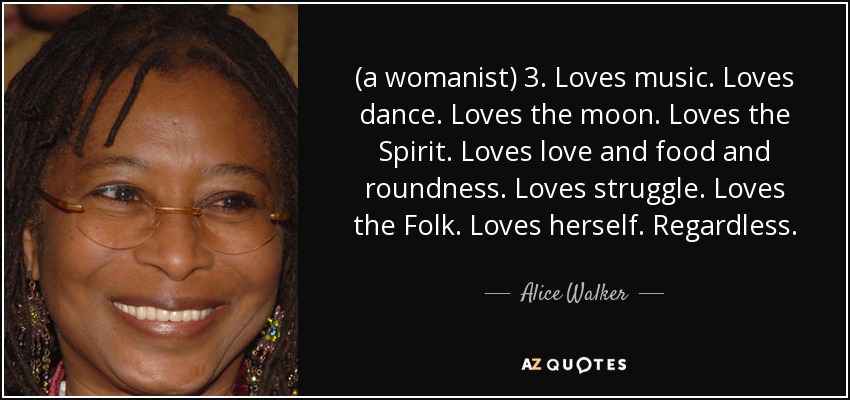 (a womanist) 3. Loves music. Loves dance. Loves the moon. Loves the Spirit. Loves love and food and roundness. Loves struggle. Loves the Folk. Loves herself. Regardless. - Alice Walker