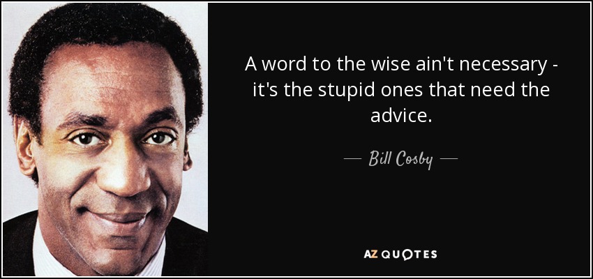 A word to the wise ain't necessary - it's the stupid ones that need the advice. - Bill Cosby