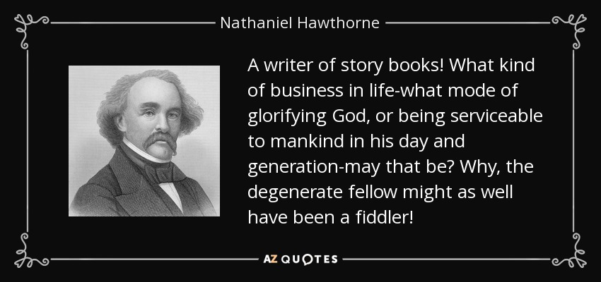 A writer of story books! What kind of business in life-what mode of glorifying God, or being serviceable to mankind in his day and generation-may that be? Why, the degenerate fellow might as well have been a fiddler! - Nathaniel Hawthorne