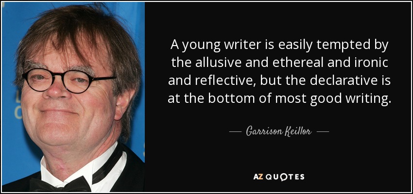 Un escritor joven se deja tentar fácilmente por lo alusivo y lo etéreo y lo irónico y lo reflexivo, pero lo declarativo está en la base de la mayoría de los buenos escritos. - Garrison Keillor