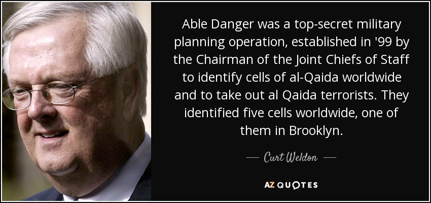 Able Danger was a top-secret military planning operation, established in '99 by the Chairman of the Joint Chiefs of Staff to identify cells of al-Qaida worldwide and to take out al Qaida terrorists. They identified five cells worldwide, one of them in Brooklyn. - Curt Weldon