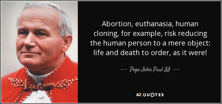 Abortion, euthanasia, human cloning, for example, risk reducing the human person to a mere object: life and death to order, as it were! - Pope John Paul II