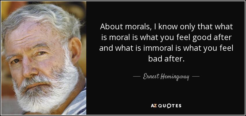 About morals, I know only that what is moral is what you feel good after and what is immoral is what you feel bad after. - Ernest Hemingway