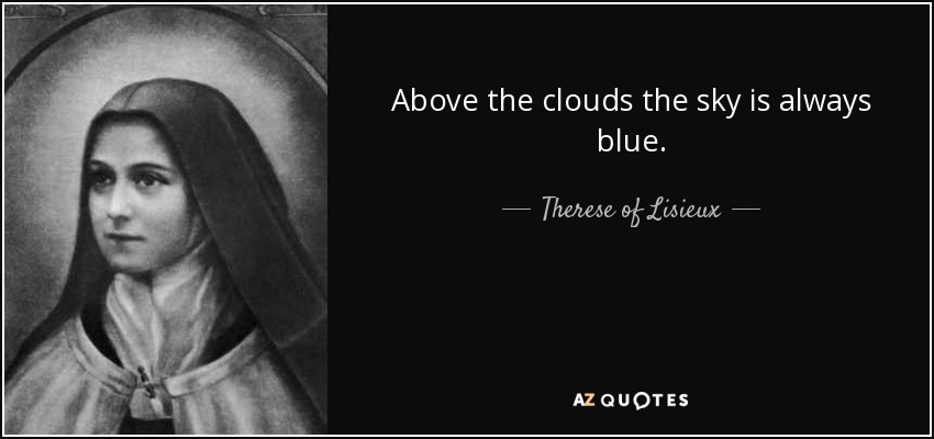 Above the clouds the sky is always blue. - Therese of Lisieux