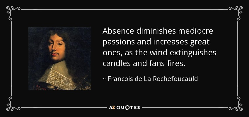 Absence diminishes mediocre passions and increases great ones, as the wind extinguishes candles and fans fires. - Francois de La Rochefoucauld