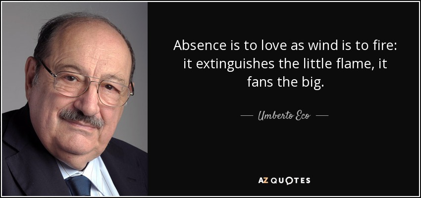 Absence is to love as wind is to fire: it extinguishes the little flame, it fans the big. - Umberto Eco