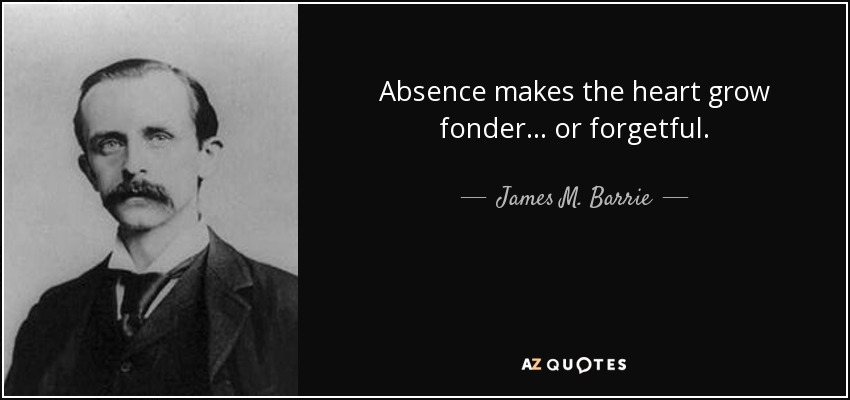 Absence makes the heart grow fonder… or forgetful. - James M. Barrie