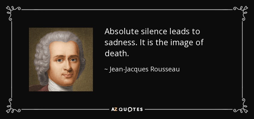 Absolute silence leads to sadness. It is the image of death. - Jean-Jacques Rousseau