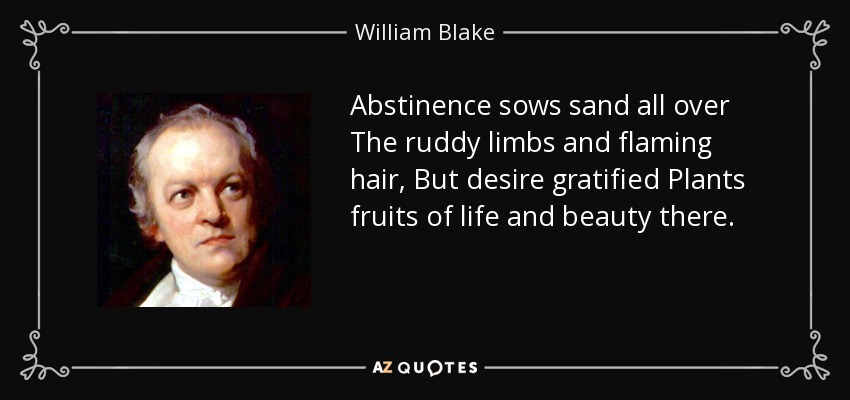Abstinence sows sand all over The ruddy limbs and flaming hair, But desire gratified Plants fruits of life and beauty there. - William Blake