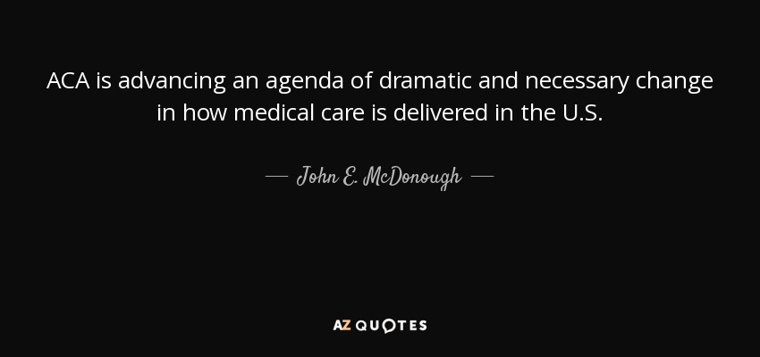 ACA is advancing an agenda of dramatic and necessary change in how medical care is delivered in the U.S. - John E. McDonough
