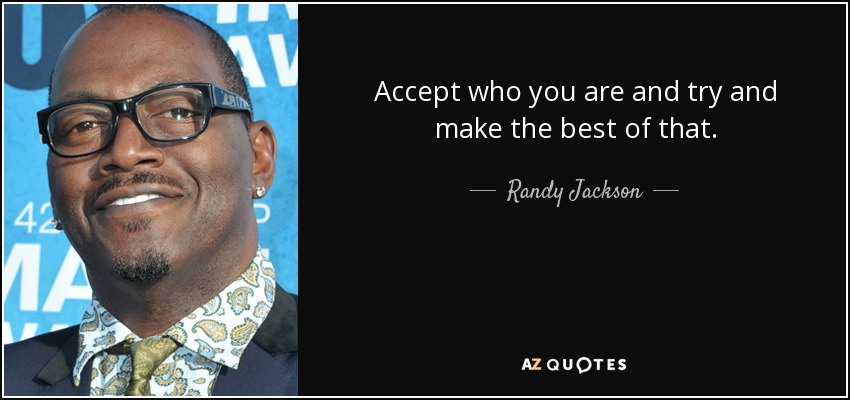 Accept who you are and try and make the best of that. - Randy Jackson