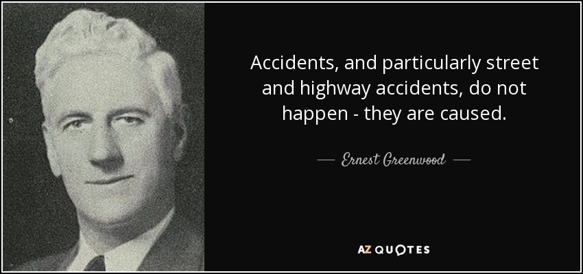 Accidents, and particularly street and highway accidents, do not happen - they are caused. - Ernest Greenwood