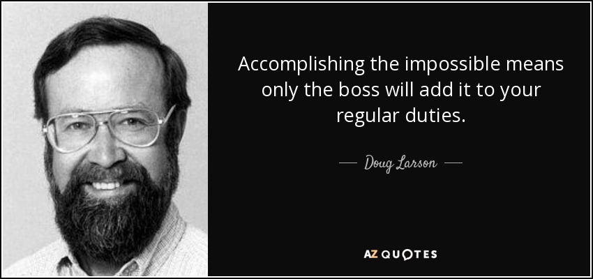 Accomplishing the impossible means only the boss will add it to your regular duties. - Doug Larson