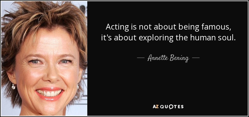 Acting is not about being famous, it's about exploring the human soul. - Annette Bening