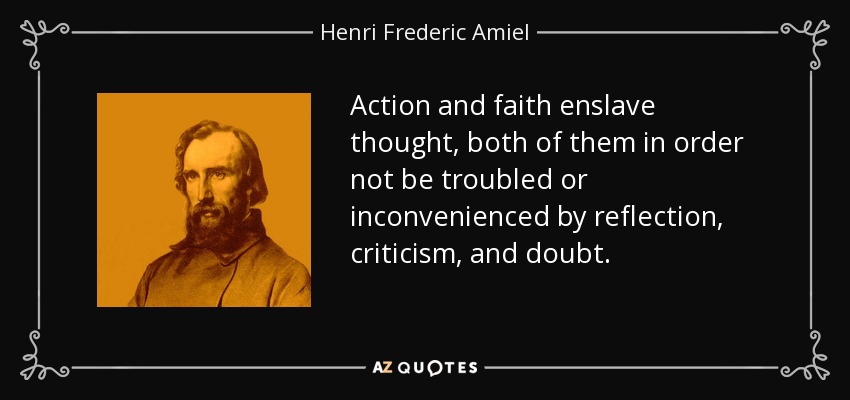 Action and faith enslave thought, both of them in order not be troubled or inconvenienced by reflection, criticism, and doubt. - Henri Frederic Amiel