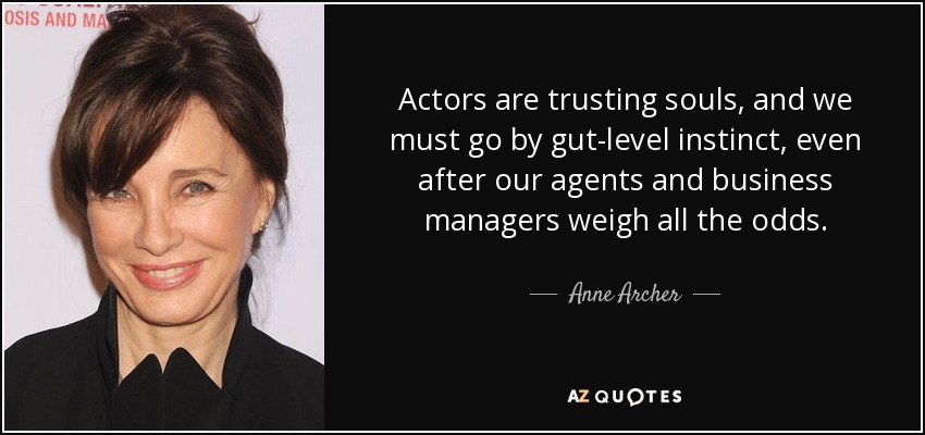 Actors are trusting souls, and we must go by gut-level instinct, even after our agents and business managers weigh all the odds. - Anne Archer