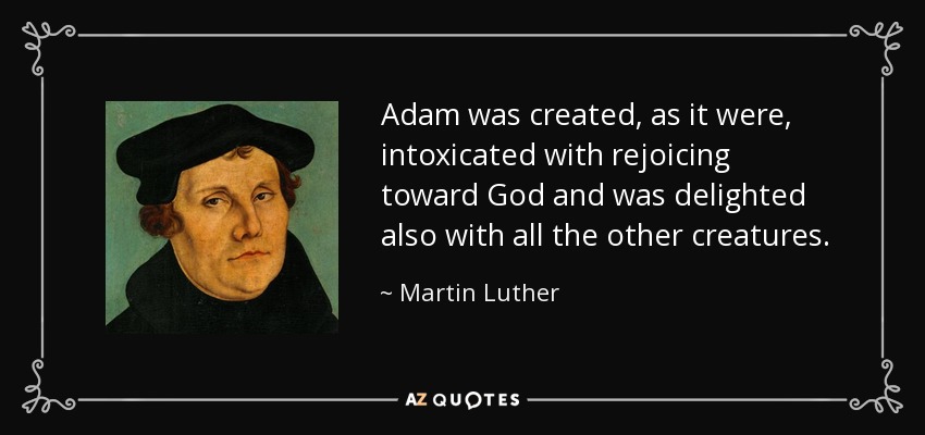 Adam was created, as it were, intoxicated with rejoicing toward God and was delighted also with all the other creatures. - Martin Luther