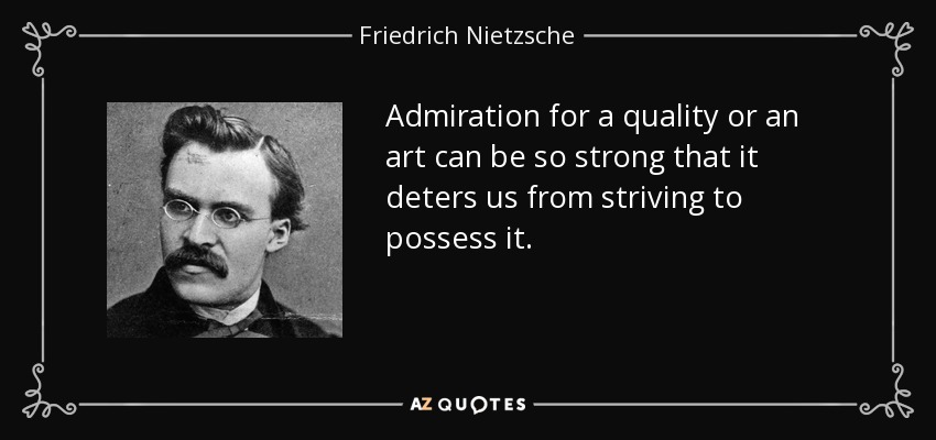 La admiración por una cualidad o un arte puede ser tan fuerte que nos disuada de esforzarnos por poseerla. - Friedrich Nietzsche