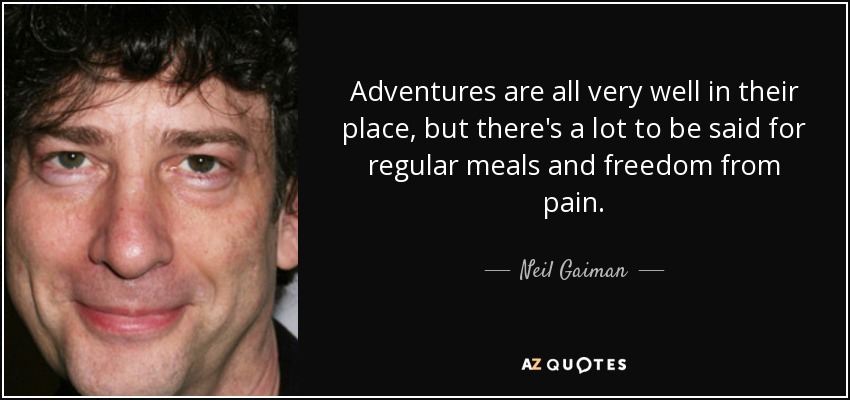 Adventures are all very well in their place, but there's a lot to be said for regular meals and freedom from pain. - Neil Gaiman