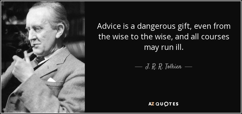 Advice is a dangerous gift, even from the wise to the wise, and all courses may run ill. - J. R. R. Tolkien
