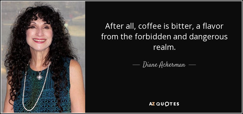 After all, coffee is bitter, a flavor from the forbidden and dangerous realm. - Diane Ackerman