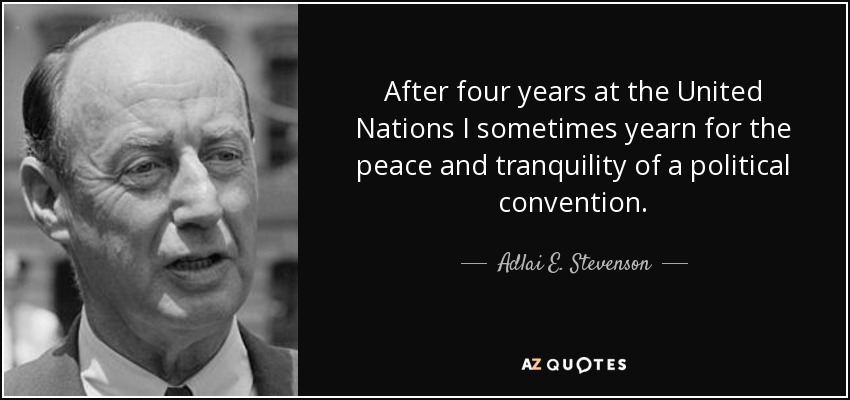 After four years at the United Nations I sometimes yearn for the peace and tranquility of a political convention. - Adlai E. Stevenson
