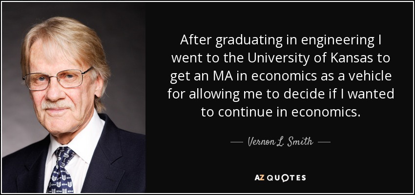 After graduating in engineering I went to the University of Kansas to get an MA in economics as a vehicle for allowing me to decide if I wanted to continue in economics. - Vernon L. Smith