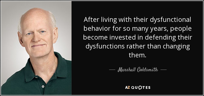 Después de vivir con su comportamiento disfuncional durante tantos años, la gente se empeña en defender sus disfunciones en lugar de cambiarlas. - Marshall Goldsmith