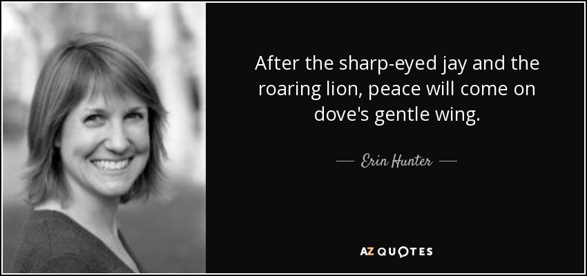 After the sharp-eyed jay and the roaring lion, peace will come on dove's gentle wing. - Erin Hunter