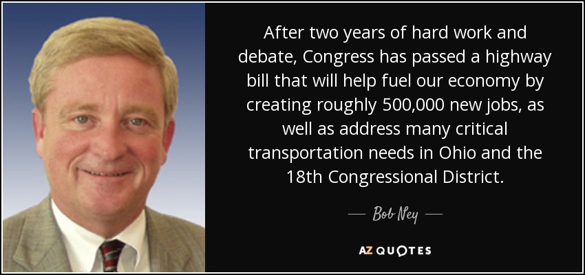 After two years of hard work and debate, Congress has passed a highway bill that will help fuel our economy by creating roughly 500,000 new jobs, as well as address many critical transportation needs in Ohio and the 18th Congressional District. - Bob Ney