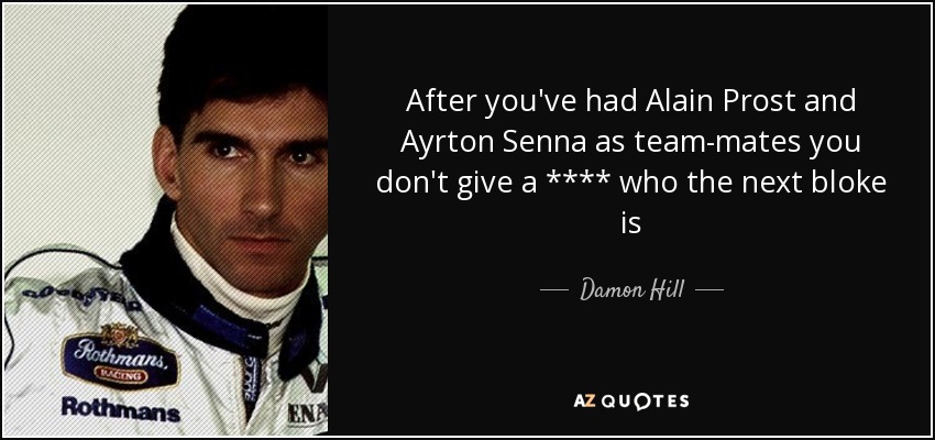 After you've had Alain Prost and Ayrton Senna as team-mates you don't give a **** who the next bloke is - Damon Hill