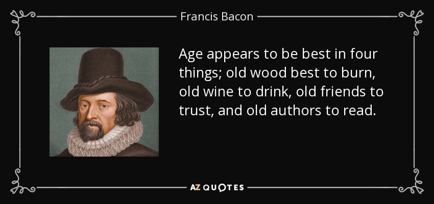 Age appears to be best in four things; old wood best to burn, old wine to drink, old friends to trust, and old authors to read. - Francis Bacon