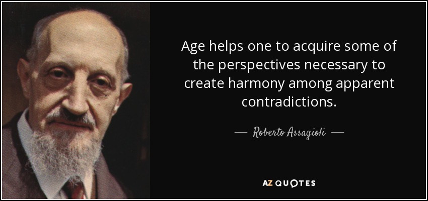 Age helps one to acquire some of the perspectives necessary to create harmony among apparent contradictions. - Roberto Assagioli
