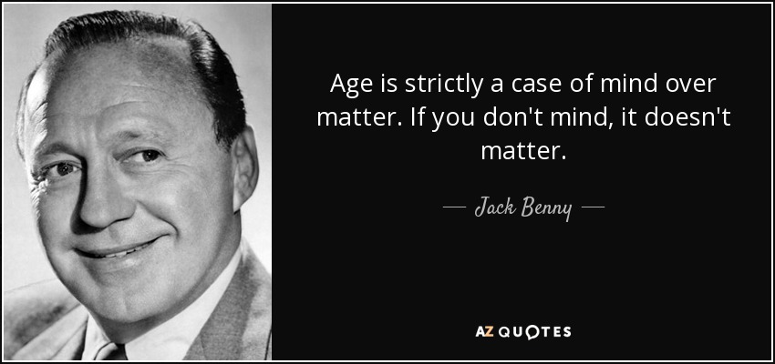 Age is strictly a case of mind over matter. If you don't mind, it doesn't matter. - Jack Benny
