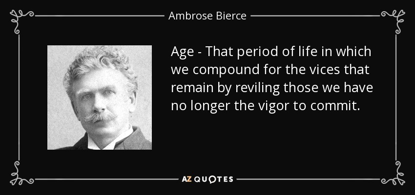 Age - That period of life in which we compound for the vices that remain by reviling those we have no longer the vigor to commit. - Ambrose Bierce